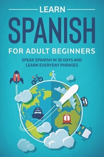 Learn Spanish For Adult Beginners: Speak Spanish In 30 Days And Learn Everyday