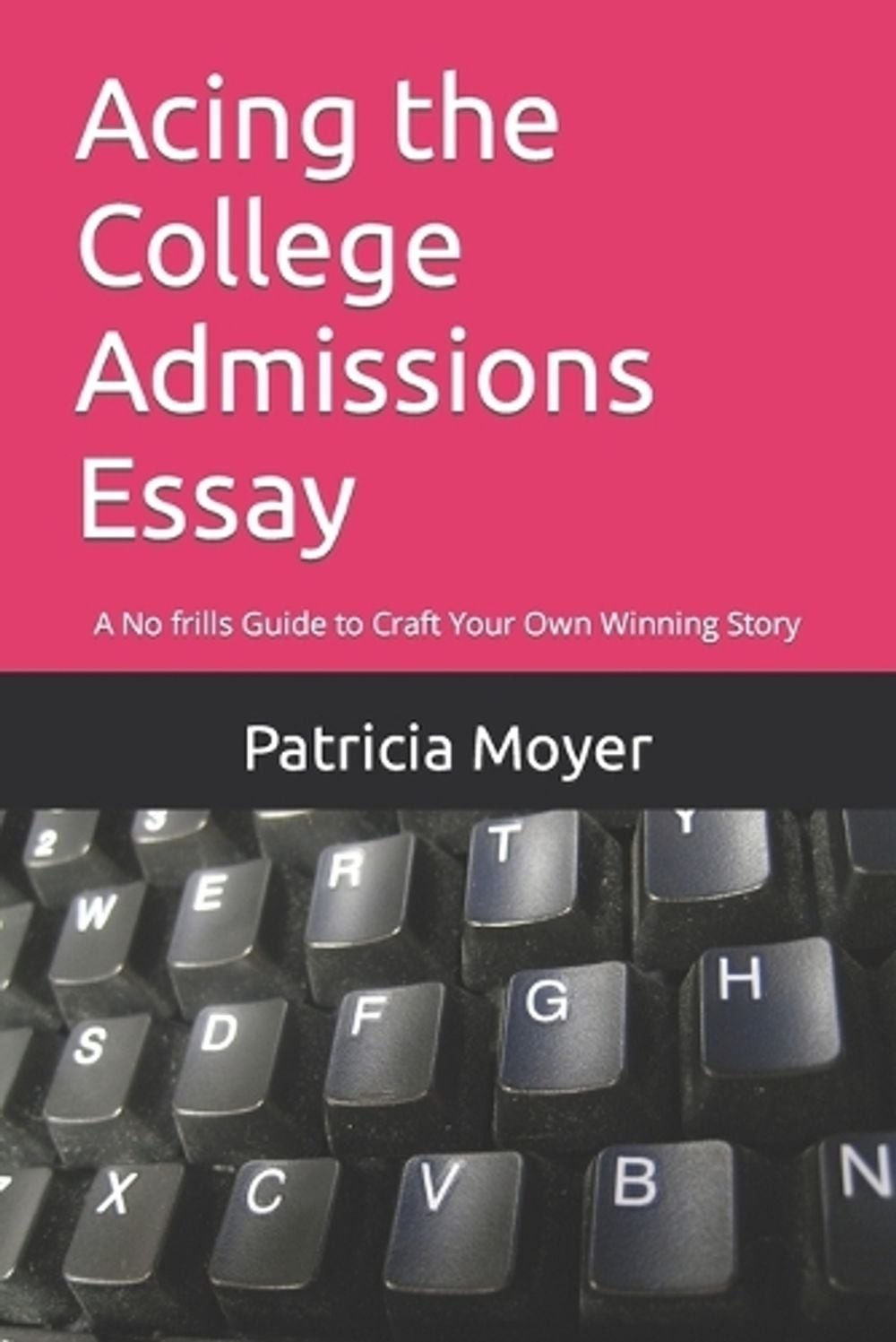 Acing the College Admissions Essay: A No frills Guide to Craft Your Own Winning