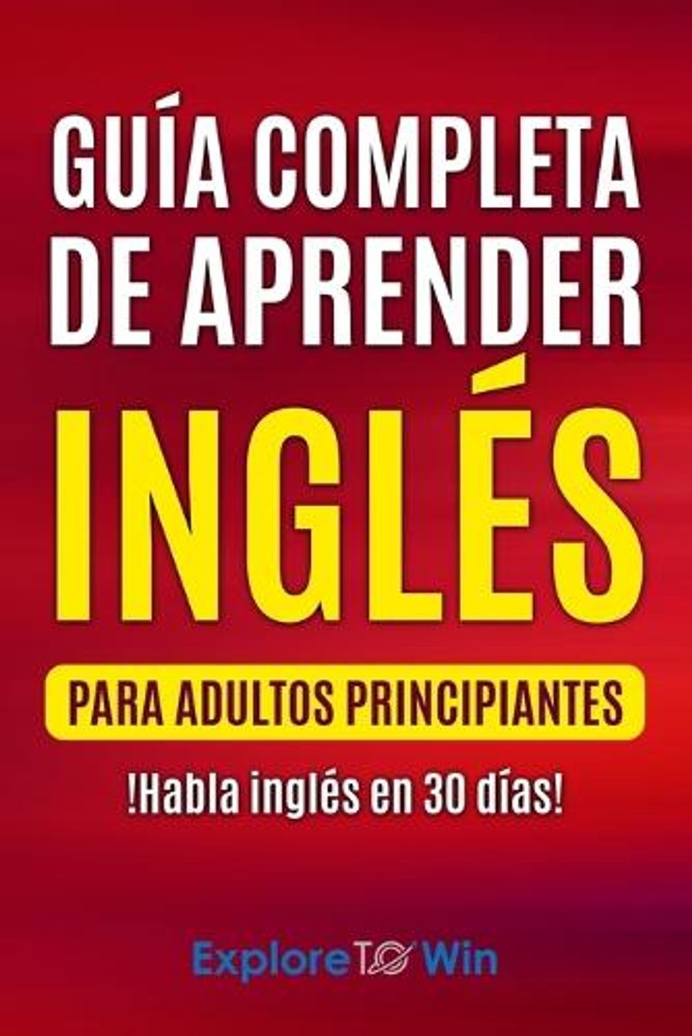 Gua completa de aprender ingls para adultos principiantes: !Habla ingl?s en 30 d