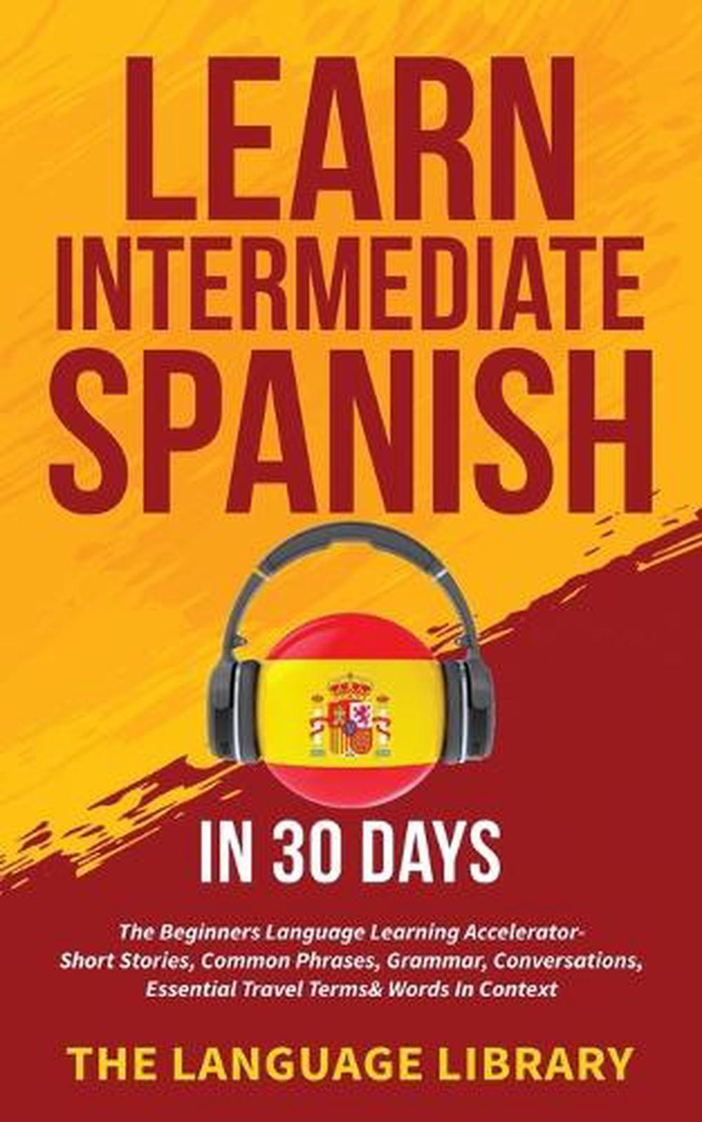 Learn Intermediate Spanish In 30 Days: The Beginners Language Learning Accelerat